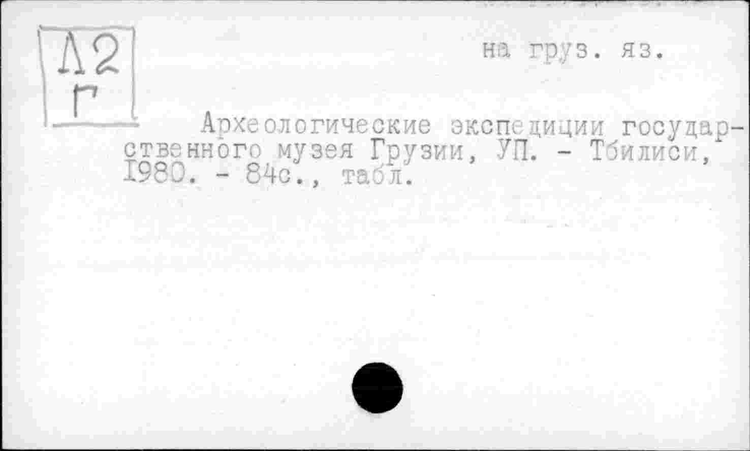 ﻿на груз.
яз.
Археологические экспедиции государственного музея Грузии, УП. - Тбилиси/ 1980. - 84с:, табл.